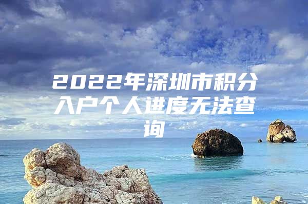 2022年深圳市積分入戶個(gè)人進(jìn)度無(wú)法查詢