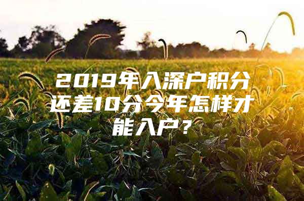 2019年入深戶積分還差10分今年怎樣才能入戶？