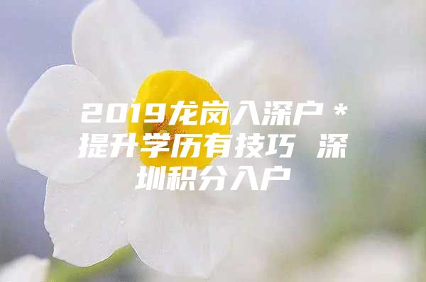 2019龍崗入深戶＊提升學(xué)歷有技巧 深圳積分入戶