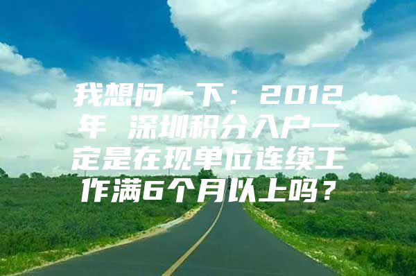 我想問一下：2012年 深圳積分入戶一定是在現(xiàn)單位連續(xù)工作滿6個月以上嗎？