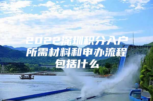 2022深圳積分入戶所需材料和申辦流程包括什么