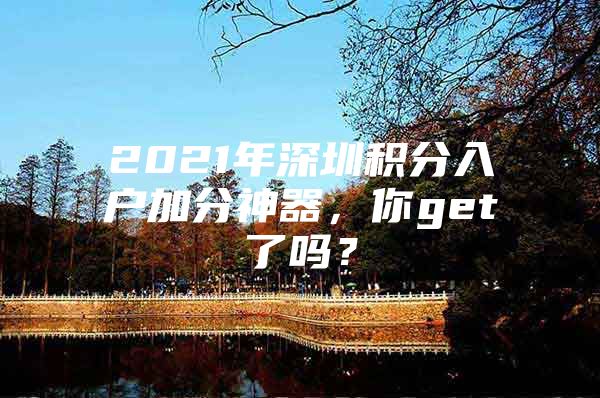 2021年深圳積分入戶加分神器，你get了嗎？