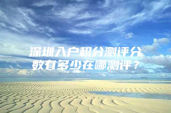 深圳入戶積分測評分?jǐn)?shù)有多少在哪測評？