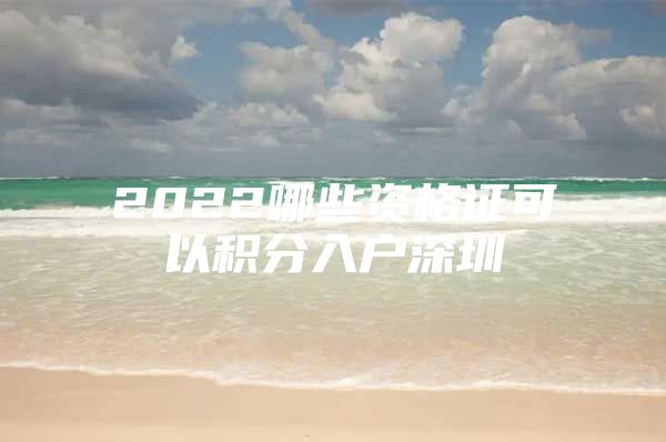 2022哪些資格證可以積分入戶深圳