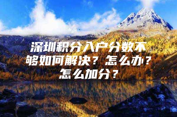 深圳積分入戶分?jǐn)?shù)不夠如何解決？怎么辦？怎么加分？