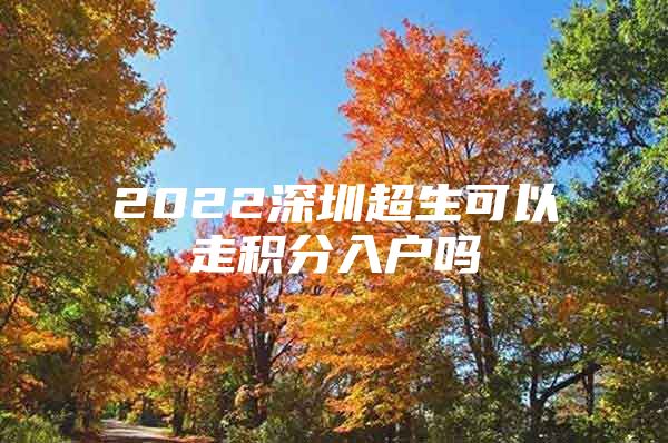 2022深圳超生可以走積分入戶嗎