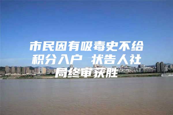 市民因有吸毒史不給積分入戶 狀告人社局終審獲勝