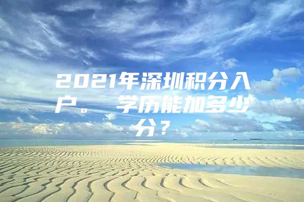 2021年深圳積分入戶。 學(xué)歷能加多少分？