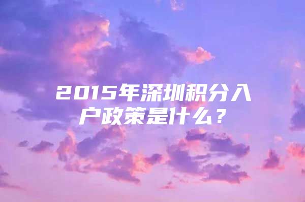 2015年深圳積分入戶政策是什么？