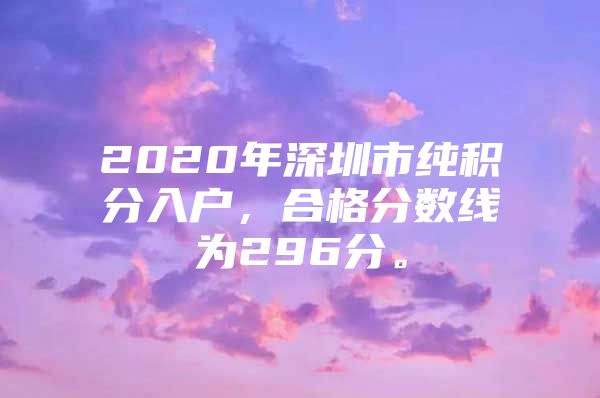 2020年深圳市純積分入戶，合格分?jǐn)?shù)線為296分。