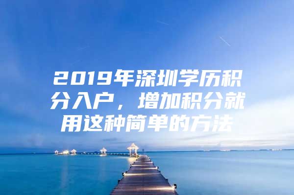 2019年深圳學歷積分入戶，增加積分就用這種簡單的方法