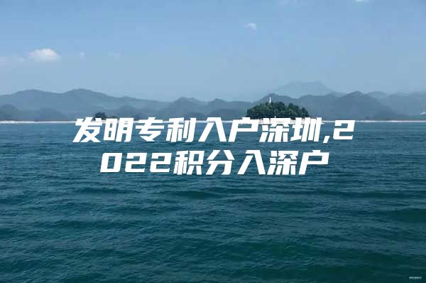 發(fā)明專利入戶深圳,2022積分入深戶