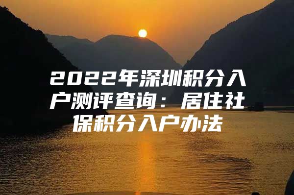 2022年深圳積分入戶測(cè)評(píng)查詢：居住社保積分入戶辦法