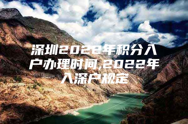 深圳2022年積分入戶(hù)辦理時(shí)間,2022年入深戶(hù)規(guī)定