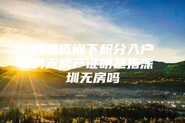 我想咨詢下積分入戶的無房產(chǎn)證明是指深圳無房嗎