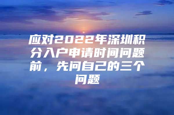 應(yīng)對2022年深圳積分入戶申請時間問題前，先問自己的三個問題