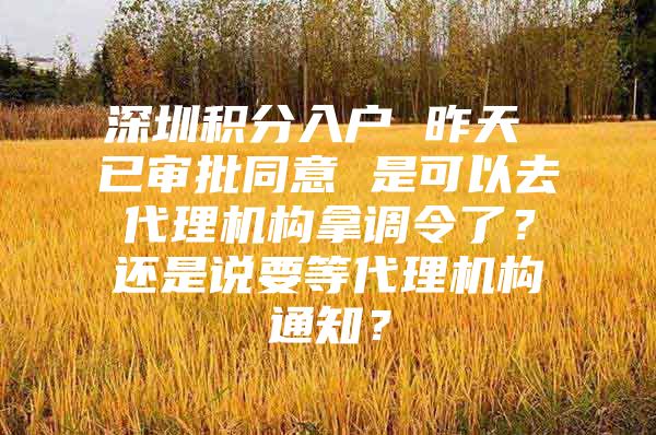 深圳積分入戶 昨天 已審批同意 是可以去代理機構(gòu)拿調(diào)令了？還是說要等代理機構(gòu)通知？