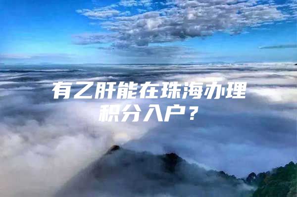 有乙肝能在珠海辦理積分入戶？