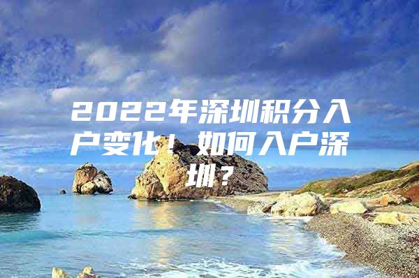 2022年深圳積分入戶變化！如何入戶深圳？