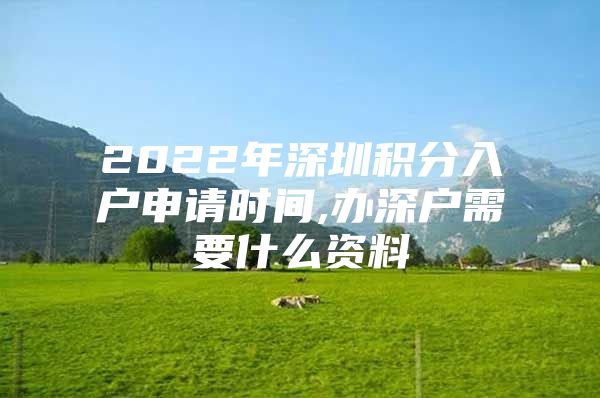 2022年深圳積分入戶申請時間,辦深戶需要什么資料