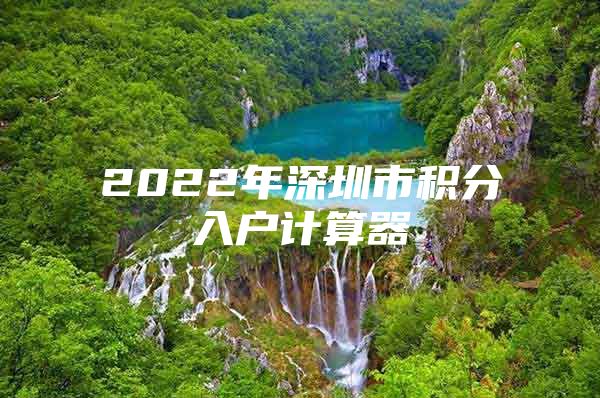 2022年深圳市積分入戶計(jì)算器