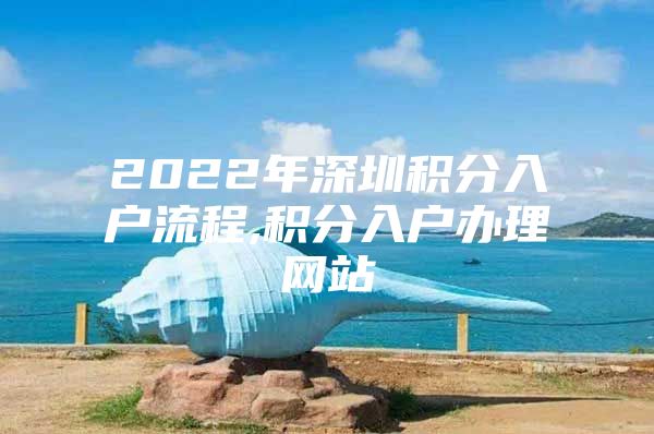 2022年深圳積分入戶流程,積分入戶辦理網(wǎng)站