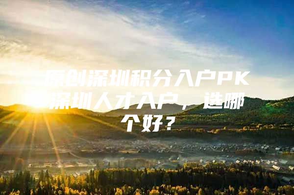 原創(chuàng)深圳積分入戶PK深圳人才入戶，選哪個(gè)好？