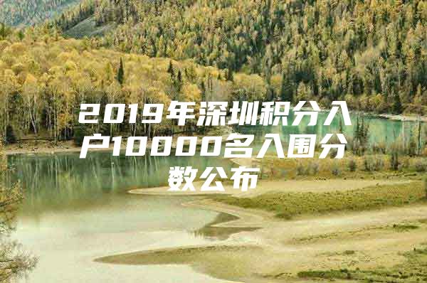 2019年深圳積分入戶10000名入圍分?jǐn)?shù)公布