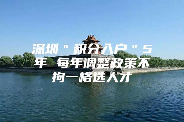 深圳＂積分入戶＂5年 每年調(diào)整政策不拘一格選人才