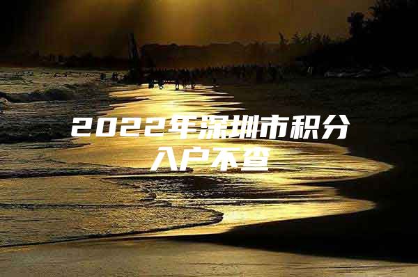 2022年深圳市積分入戶不查