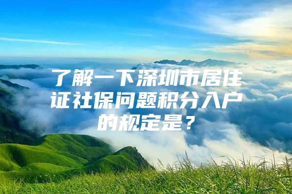 了解一下深圳市居住證社保問題積分入戶的規(guī)定是？