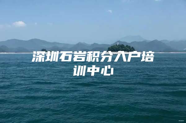 深圳石巖積分入戶培訓(xùn)中心