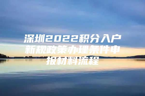 深圳2022積分入戶新規(guī)政策辦理?xiàng)l件申報材料流程