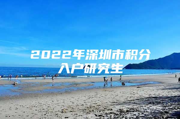 2022年深圳市積分入戶研究生