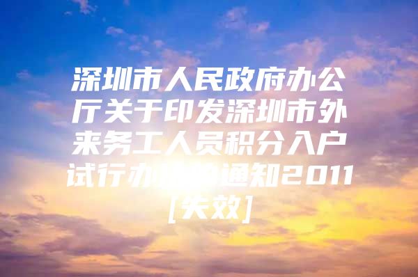 深圳市人民政府辦公廳關(guān)于印發(fā)深圳市外來務(wù)工人員積分入戶試行辦法的通知2011[失效]