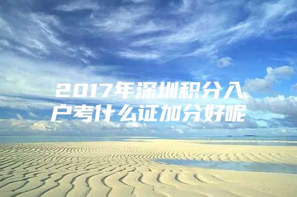 2017年深圳積分入戶考什么證加分好呢