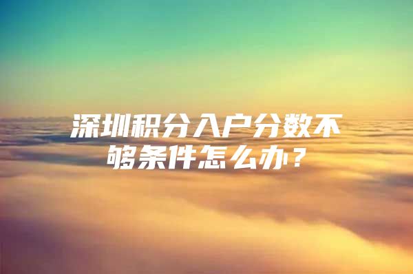 深圳積分入戶分?jǐn)?shù)不夠條件怎么辦？