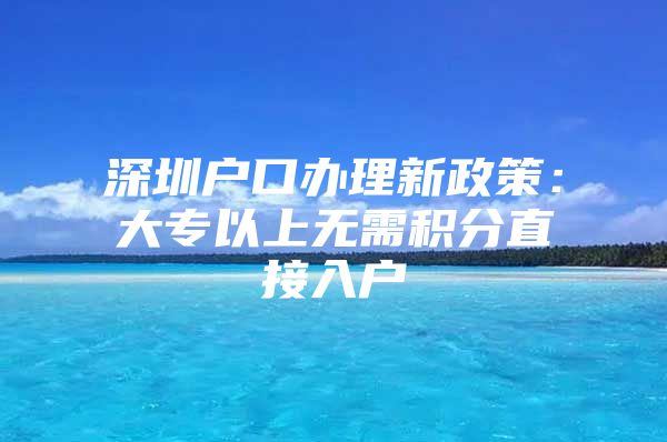 深圳戶口辦理新政策：大專以上無需積分直接入戶