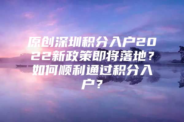 原創(chuàng)深圳積分入戶2022新政策即將落地？如何順利通過積分入戶？