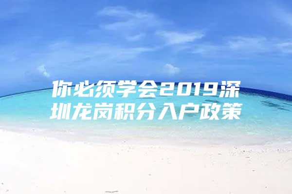 你必須學(xué)會2019深圳龍崗積分入戶政策