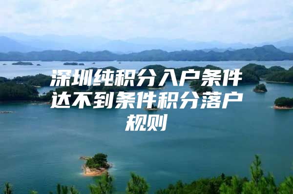 深圳純積分入戶條件達不到條件積分落戶規(guī)則