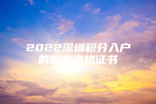 2022深圳積分入戶的職業(yè)資格證書(shū)