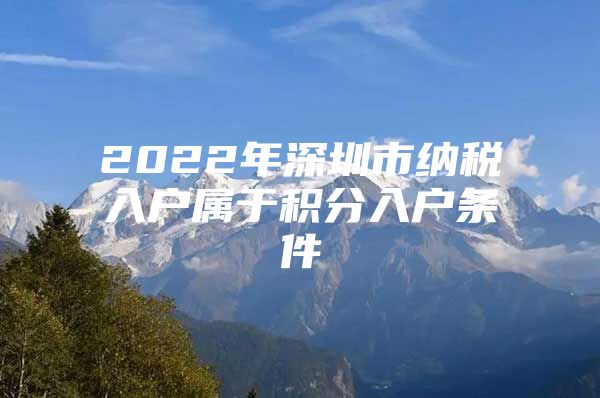 2022年深圳市納稅入戶屬于積分入戶條件