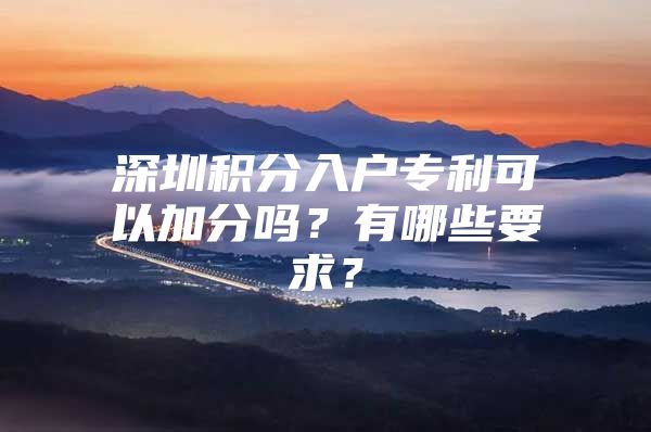 深圳積分入戶專利可以加分嗎？有哪些要求？