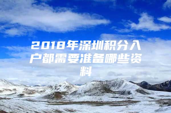 2018年深圳積分入戶都需要準(zhǔn)備哪些資料