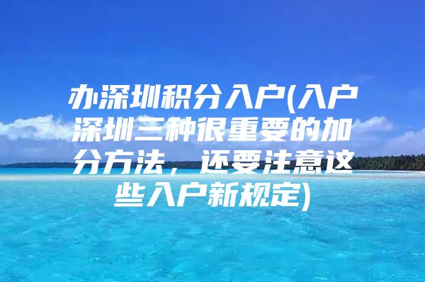 辦深圳積分入戶(入戶深圳三種很重要的加分方法，還要注意這些入戶新規(guī)定)