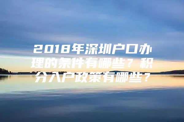 2018年深圳戶口辦理的條件有哪些？積分入戶政策有哪些？