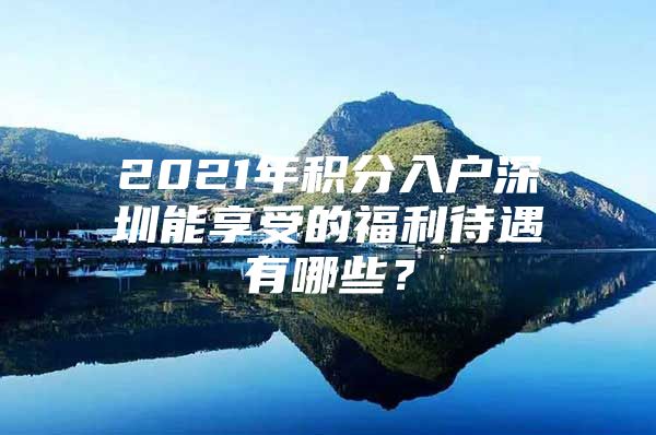 2021年積分入戶深圳能享受的福利待遇有哪些？