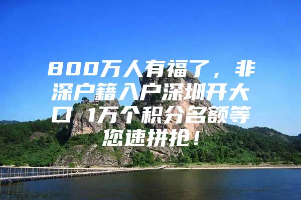 800萬(wàn)人有福了，非深戶籍入戶深圳開(kāi)大口 1萬(wàn)個(gè)積分名額等您速拼搶！