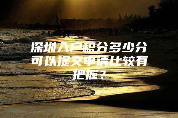 深圳入戶積分多少分可以提交申請(qǐng)比較有把握？